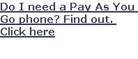 Do I need a Pay As You Go phone? Find out. Click here